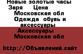 Новые золотые часы “Заря“  › Цена ­ 15 000 - Московская обл. Одежда, обувь и аксессуары » Аксессуары   . Московская обл.